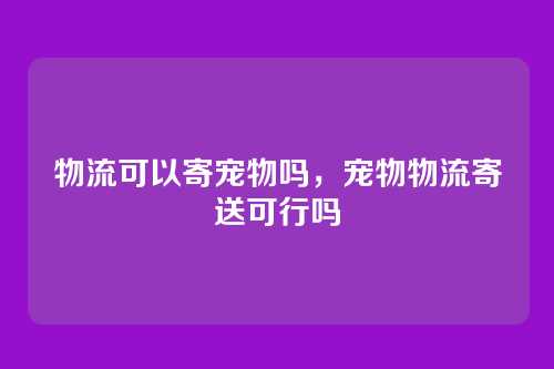 物流可以寄宠物吗,宠物物流寄送可行吗