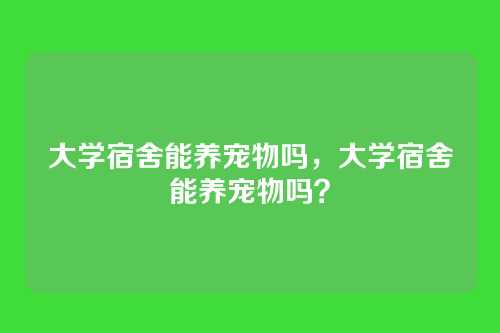 大学宿舍能养宠物吗,大学宿舍能养宠物吗?
