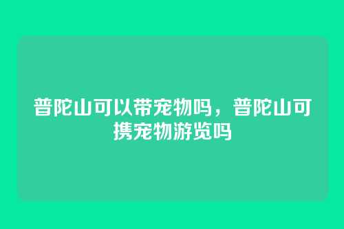 普陀山可以带宠物吗，普陀山可携宠物游览吗