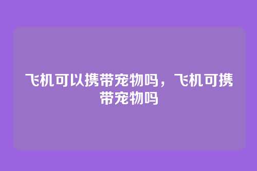 飞机可以携带宠物吗，飞机可携带宠物吗