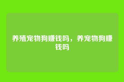 养殖宠物狗赚钱吗，养宠物狗赚钱吗