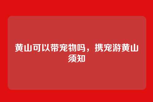 黄山可以带宠物吗，携宠游黄山须知