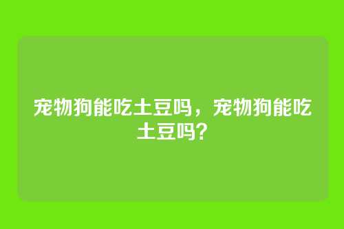 宠物狗能吃土豆吗,宠物狗能吃土豆吗?