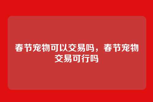 春节宠物可以交易吗,春节宠物交易可行吗