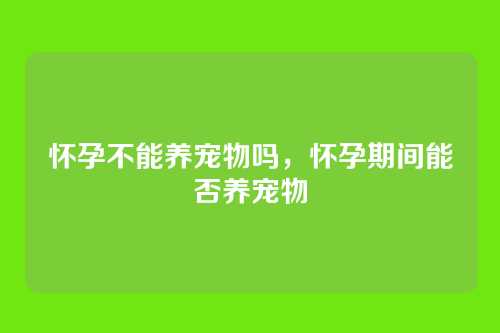 怀孕不能养宠物吗，怀孕期间能否养宠物