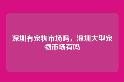 深圳有宠物市场吗,深圳大型宠物市场有吗