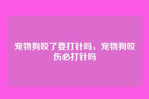 宠物狗咬了要打针吗,宠物狗咬伤必打针吗