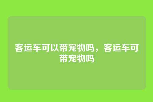 客运车可以带宠物吗,客运车可带宠物吗