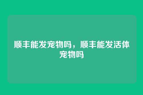顺丰能发宠物吗,顺丰能发活体宠物吗