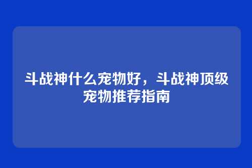 斗战神什么宠物好,斗战神顶级宠物推荐指南
