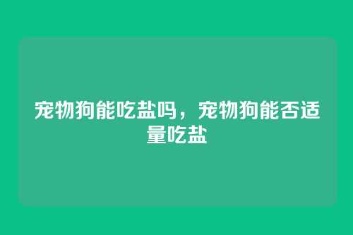 宠物狗能吃盐吗,宠物狗能否适量吃盐
