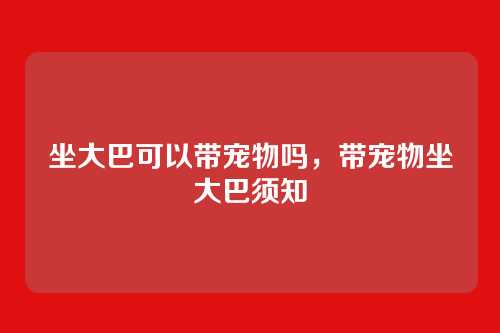 坐大巴可以带宠物吗,带宠物坐大巴须知