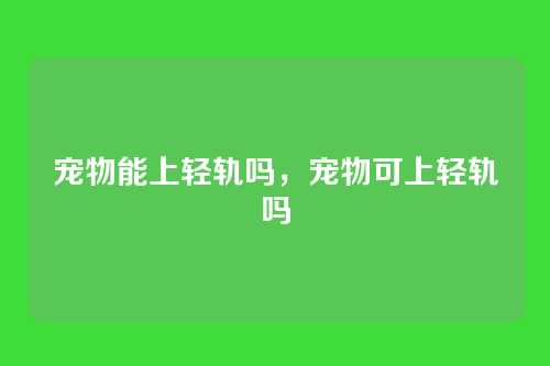 宠物能上轻轨吗,宠物可上轻轨吗
