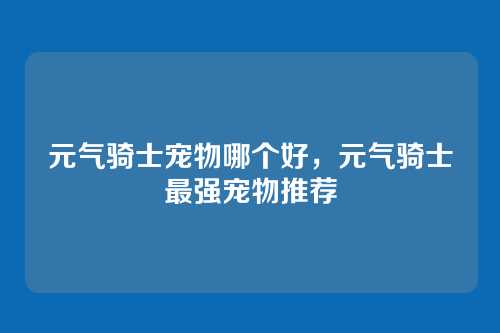元气骑士宠物哪个好,元气骑士最强宠物推荐