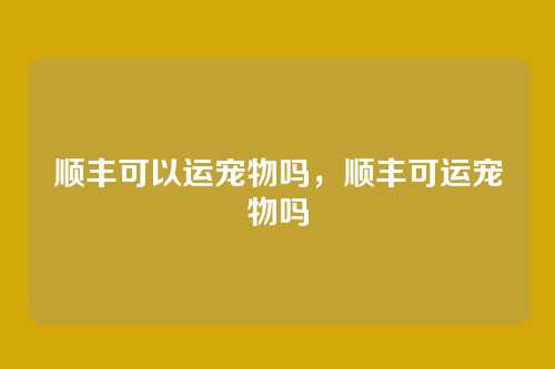 顺丰可以运宠物吗,顺丰可运宠物吗