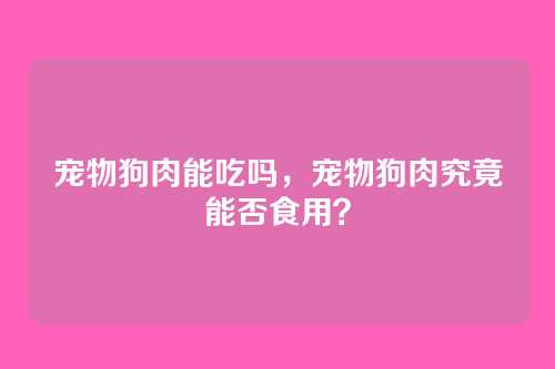 宠物狗肉能吃吗,宠物狗肉究竟能否食用?