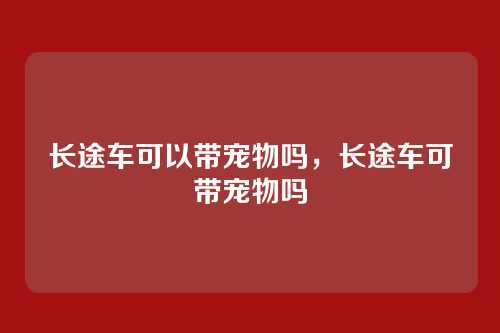 长途车可以带宠物吗,长途车可带宠物吗