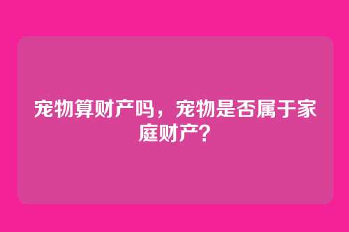 宠物算财产吗，宠物是否属于家庭财产？