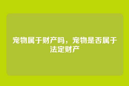 宠物属于财产吗,宠物是否属于法定财产