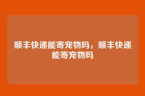 顺丰快递能寄宠物吗,顺丰快递能寄宠物吗