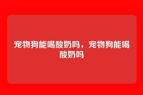 宠物狗能喝酸奶吗,宠物狗能喝酸奶吗