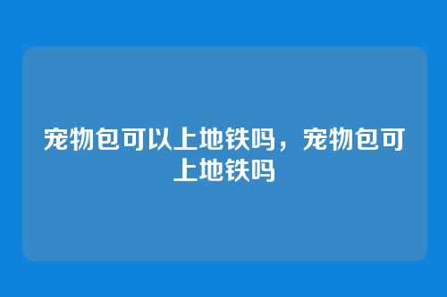 宠物包可以上地铁吗,宠物包可上地铁吗