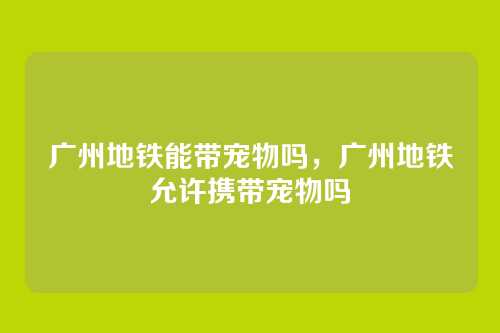 广州地铁能带宠物吗,广州地铁允许携带宠物吗