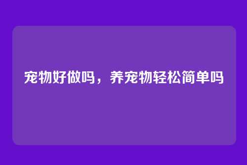 宠物好做吗,养宠物轻松简单吗