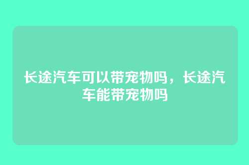 长途汽车可以带宠物吗,长途汽车能带宠物吗
