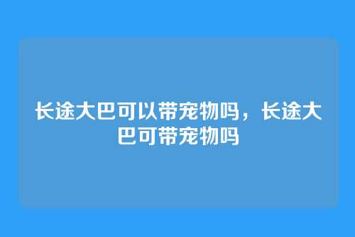 长途大巴可以带宠物吗,长途大巴可带宠物吗