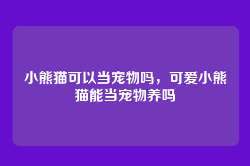 小熊猫可以当宠物吗,可爱小熊猫能当宠物养吗