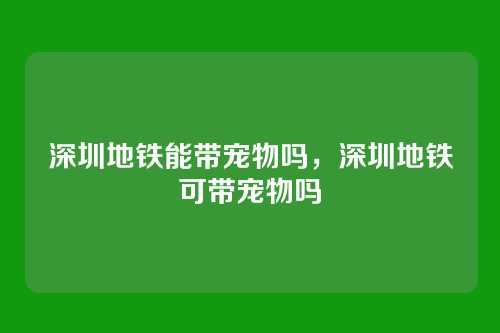 深圳地铁能带宠物吗,深圳地铁可带宠物吗