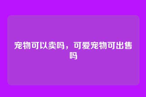 宠物可以卖吗,可爱宠物可出售吗
