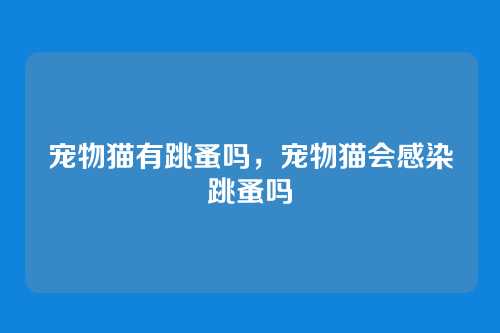 宠物猫有跳蚤吗,宠物猫会感染跳蚤吗