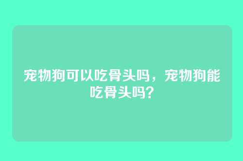 宠物狗可以吃骨头吗,宠物狗能吃骨头吗?