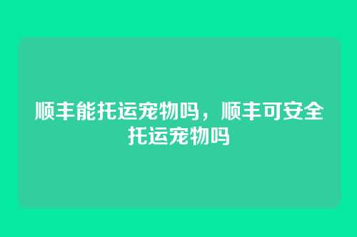 顺丰能托运宠物吗,顺丰可安全托运宠物吗