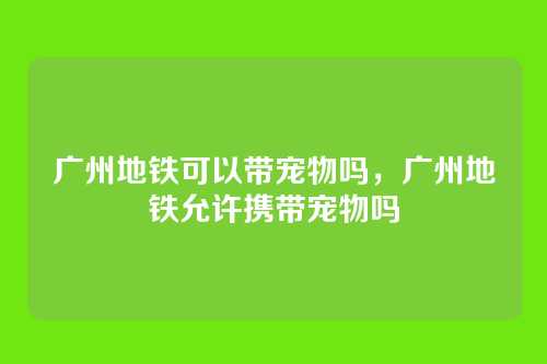 广州地铁可以带宠物吗,广州地铁允许携带宠物吗