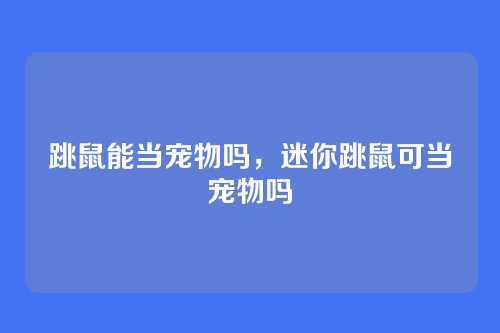 跳鼠能当宠物吗,迷你跳鼠可当宠物吗