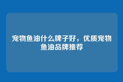 宠物鱼油什么牌子好,优质宠物鱼油品牌推荐