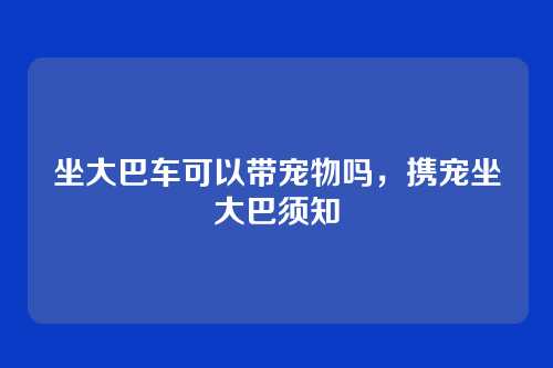 坐大巴车可以带宠物吗,携宠坐大巴须知