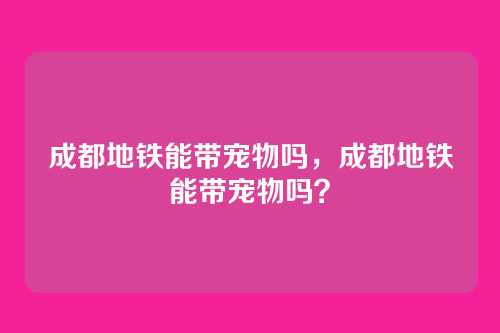 成都地铁能带宠物吗,成都地铁能带宠物吗?
