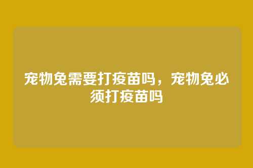 宠物兔需要打疫苗吗，宠物兔必须打疫苗吗
