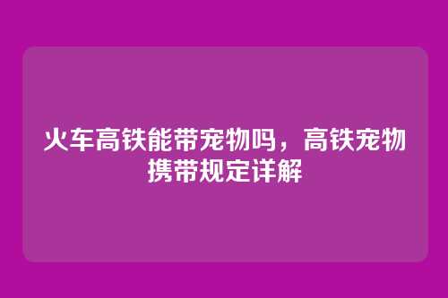 火车高铁能带宠物吗,高铁宠物携带规定详解