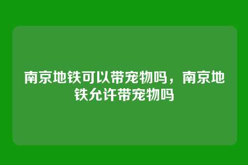 南京地铁可以带宠物吗,南京地铁允许带宠物吗
