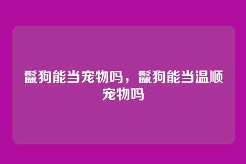 鬣狗能当宠物吗,鬣狗能当温顺宠物吗