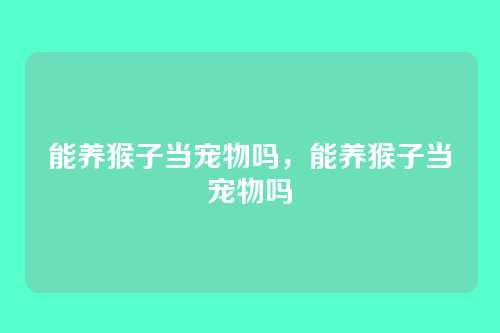 能养猴子当宠物吗,能养猴子当宠物吗
