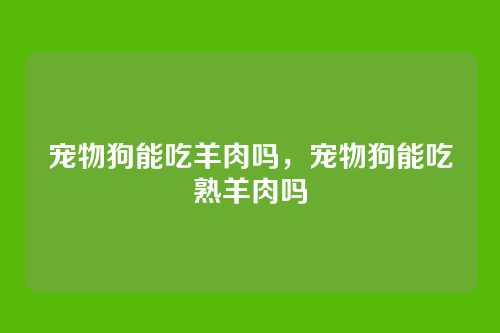 宠物狗能吃羊肉吗,宠物狗能吃熟羊肉吗