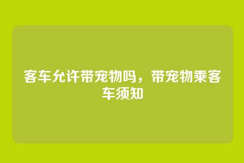 客车允许带宠物吗,带宠物乘客车须知