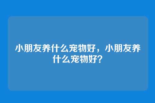 小朋友养什么宠物好,小朋友养什么宠物好?