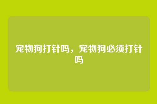 宠物狗打针吗，宠物狗必须打针吗